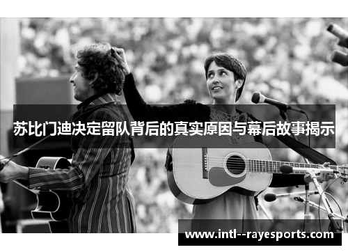 苏比门迪决定留队背后的真实原因与幕后故事揭示 苏比门迪决定留队背后的真实原因与幕后故事揭示