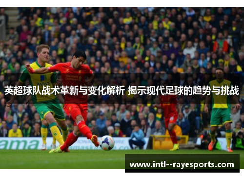 英超球队战术革新与变化解析 揭示现代足球的趋势与挑战