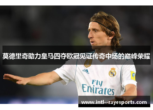 莫德里奇助力皇马四夺欧冠见证传奇中场的巅峰荣耀