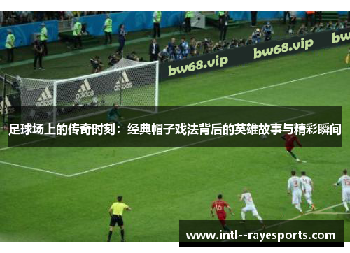 足球场上的传奇时刻:经典帽子戏法背后的英雄故事与精彩瞬间 足球场上的传奇时刻:经典帽子戏法背后的英雄故事与精彩瞬间