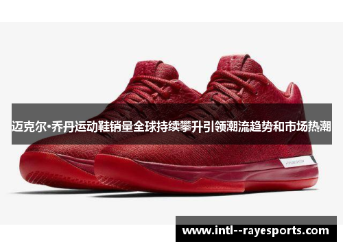 迈克尔·乔丹运动鞋销量全球持续攀升引领潮流趋势和市场热潮 迈克尔·乔丹运动鞋销量全球持续攀升引领潮流趋势和市场热潮