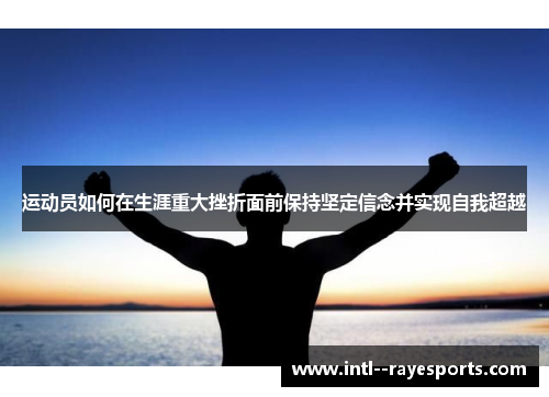 运动员如何在生涯重大挫折面前保持坚定信念并实现自我超越 运动员如何在生涯重大挫折面前保持坚定信念并实现自我超越