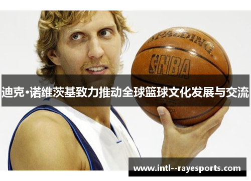 迪克·诺维茨基致力推动全球篮球文化发展与交流 迪克·诺维茨基致力推动全球篮球文化发展与交流