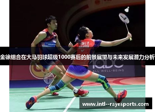 金徐组合在大马羽球超级1000赛后的前景展望与未来发展潜力分析 金徐组合在大马羽球超级1000赛后的前景展望与未来发展潜力分析