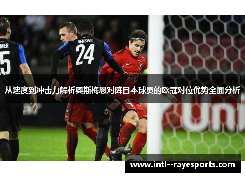 从速度到冲击力解析奥斯梅恩对阵日本球员的欧冠对位优势全面分析