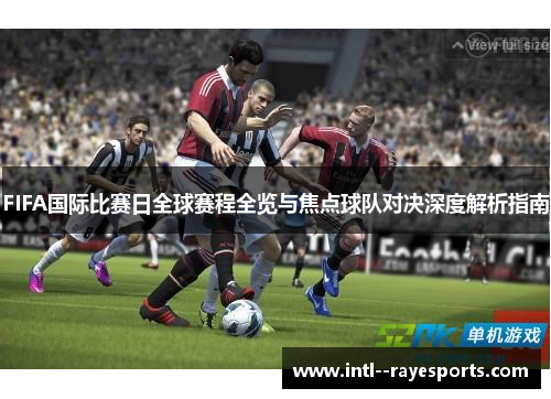 FIFA国际比赛日全球赛程全览与焦点球队对决深度解析指南