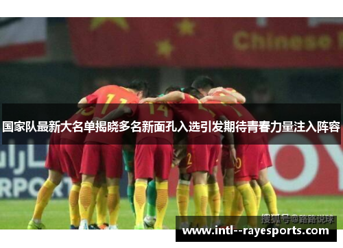 国家队最新大名单揭晓多名新面孔入选引发期待青春力量注入阵容