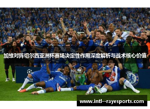 加维对阵切尔西亚洲杯赛场决定性作用深度解析与战术核心价值 加维对阵切尔西亚洲杯赛场决定性作用深度解析与战术核心价值