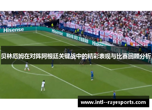 贝林厄姆在对阵阿根廷关键战中的精彩表现与比赛回顾分析