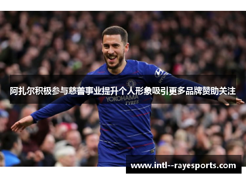 阿扎尔积极参与慈善事业提升个人形象吸引更多品牌赞助关注 阿扎尔积极参与慈善事业提升个人形象吸引更多品牌赞助关注