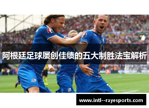 阿根廷足球屡创佳绩的五大制胜法宝解析