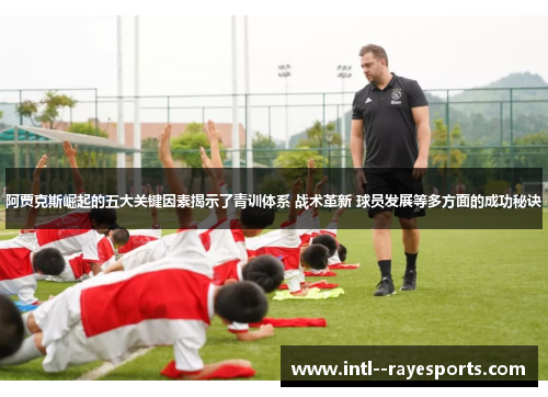阿贾克斯崛起的五大关键因素揭示了青训体系 战术革新 球员发展等多方面的成功秘诀