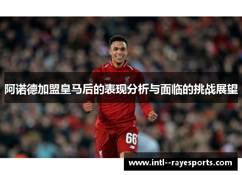 阿诺德加盟皇马后的表现分析与面临的挑战展望