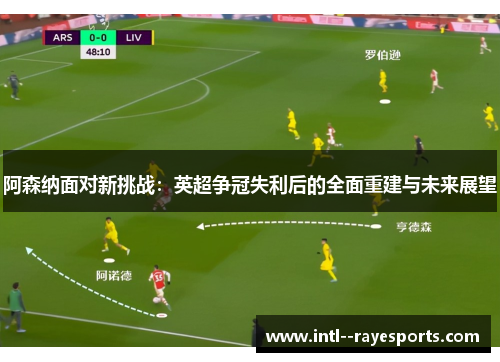 阿森纳面对新挑战:英超争冠失利后的全面重建与未来展望 阿森纳面对新挑战:英超争冠失利后的全面重建与未来展望