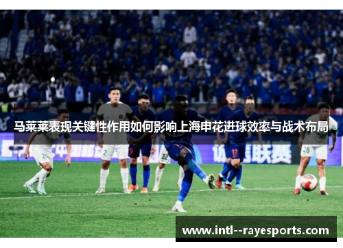 马莱莱表现关键性作用如何影响上海申花进球效率与战术布局 马莱莱表现关键性作用如何影响上海申花进球效率与战术布局