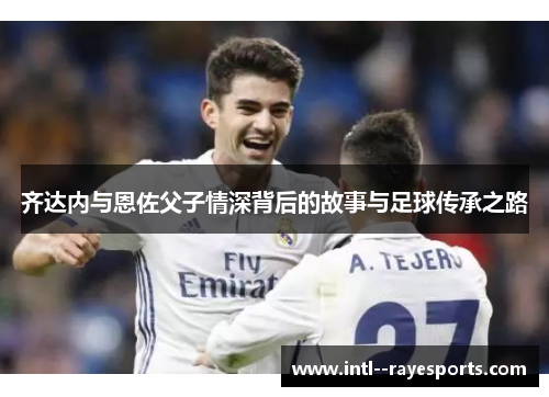 齐达内与恩佐父子情深背后的故事与足球传承之路 齐达内与恩佐父子情深背后的故事与足球传承之路