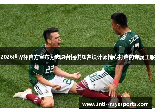 2026世界杯官方宣布为志愿者提供知名设计师精心打造的专属工服 2026世界杯官方宣布为志愿者提供知名设计师精心打造的专属工服