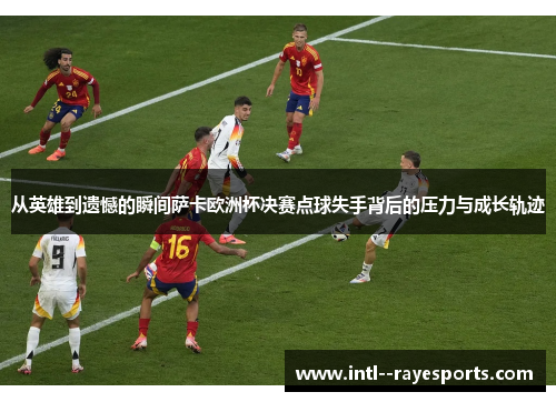 从英雄到遗憾的瞬间萨卡欧洲杯决赛点球失手背后的压力与成长轨迹