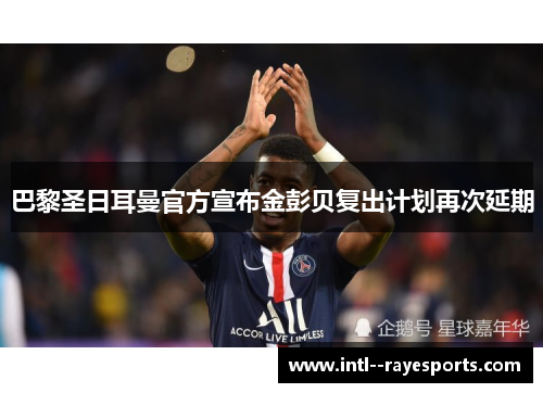巴黎圣日耳曼官方宣布金彭贝复出计划再次延期 巴黎圣日耳曼官方宣布金彭贝复出计划再次延期