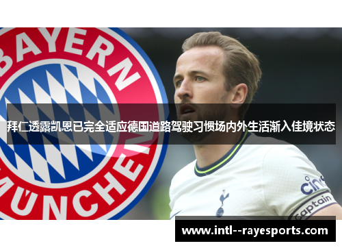 拜仁透露凯恩已完全适应德国道路驾驶习惯场内外生活渐入佳境状态 拜仁透露凯恩已完全适应德国道路驾驶习惯场内外生活渐入佳境状态