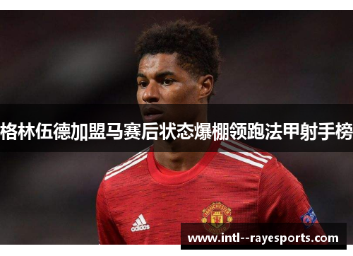 格林伍德加盟马赛后状态爆棚领跑法甲射手榜 格林伍德加盟马赛后状态爆棚领跑法甲射手榜
