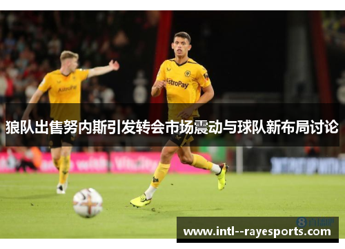 狼队出售努内斯引发转会市场震动与球队新布局讨论 狼队出售努内斯引发转会市场震动与球队新布局讨论