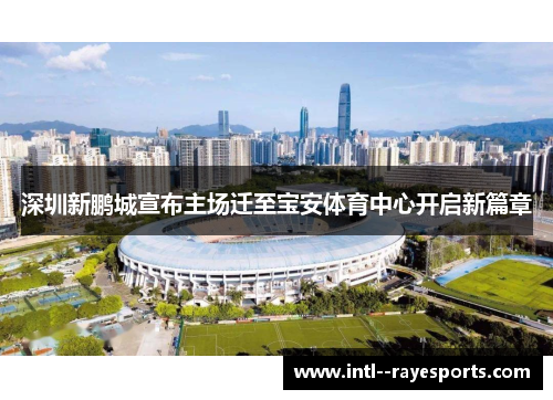 深圳新鹏城宣布主场迁至宝安体育中心开启新篇章 深圳新鹏城宣布主场迁至宝安体育中心开启新篇章