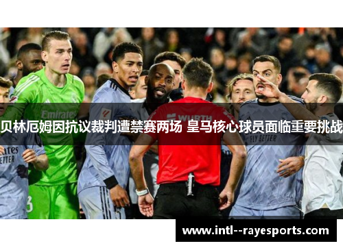 贝林厄姆因抗议裁判遭禁赛两场 皇马核心球员面临重要挑战