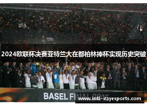 2024欧联杯决赛亚特兰大在都柏林捧杯实现历史突破