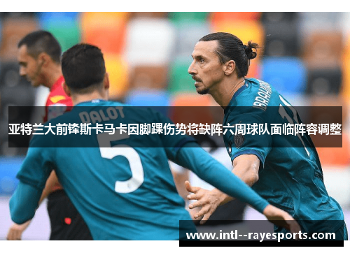 亚特兰大前锋斯卡马卡因脚踝伤势将缺阵六周球队面临阵容调整 亚特兰大前锋斯卡马卡因脚踝伤势将缺阵六周球队面临阵容调整