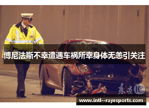 博尼法斯不幸遭遇车祸所幸身体无恙引关注 博尼法斯不幸遭遇车祸所幸身体无恙引关注