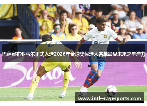 巴萨宣布亚马尔正式入选2026年金球奖候选人名单彰显未来之星潜力