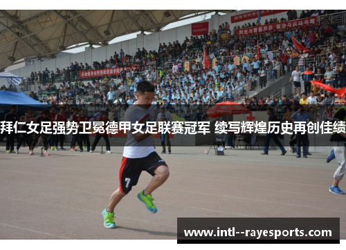 拜仁女足强势卫冕德甲女足联赛冠军 续写辉煌历史再创佳绩