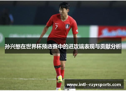 孙兴慜在世界杯预选赛中的进攻端表现与贡献分析