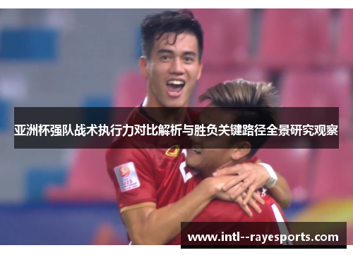 亚洲杯强队战术执行力对比解析与胜负关键路径全景研究观察
