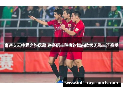南通支云中超之旅落幕 联赛后半程疲软提前降级无缘三连赛季 南通支云中超之旅落幕 联赛后半程疲软提前降级无缘三连赛季