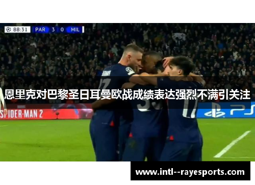 恩里克对巴黎圣日耳曼欧战成绩表达强烈不满引关注 恩里克对巴黎圣日耳曼欧战成绩表达强烈不满引关注