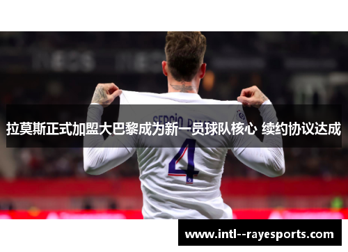 拉莫斯正式加盟大巴黎成为新一员球队核心 续约协议达成 拉莫斯正式加盟大巴黎成为新一员球队核心 续约协议达成