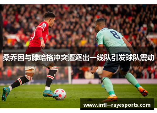 桑乔因与滕哈格冲突遭逐出一线队引发球队震动 桑乔因与滕哈格冲突遭逐出一线队引发球队震动