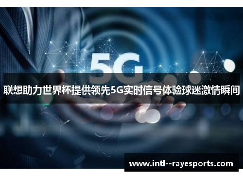 联想助力世界杯提供领先5G实时信号体验球迷激情瞬间 联想助力世界杯提供领先5G实时信号体验球迷激情瞬间