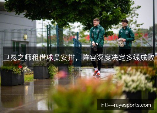 卫冕之师租借球员安排，阵容深度决定多线成败
