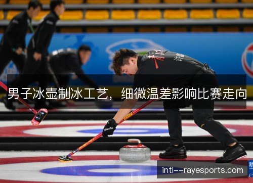 男子冰壶制冰工艺,细微温差影响比赛走向 男子冰壶制冰工艺,细微温差影响比赛走向